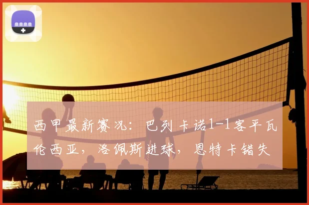 西甲最新赛况:巴列卡诺1-1客平瓦伦西亚,洛佩斯进球,恩特卡错失关键点球