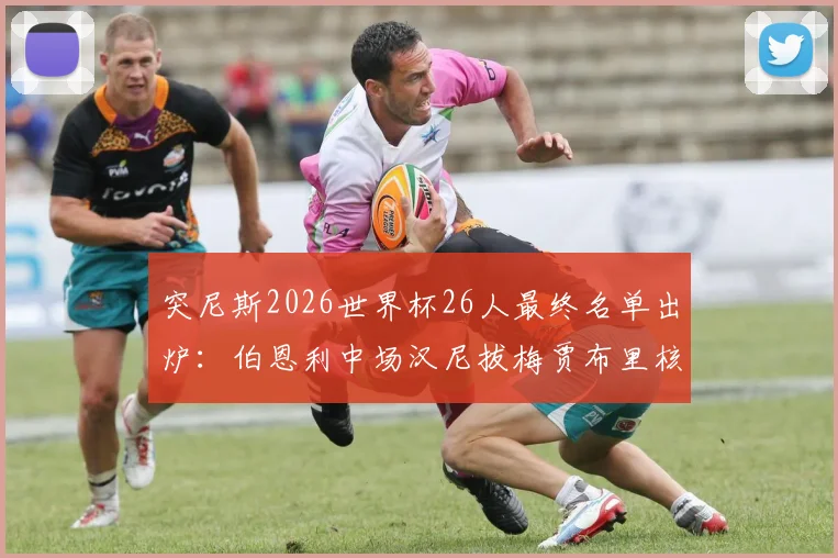 突尼斯2026世界杯26人最终名单出炉：伯恩利中场汉尼拔梅贾布里核心领衔，附球队阵容深度分析