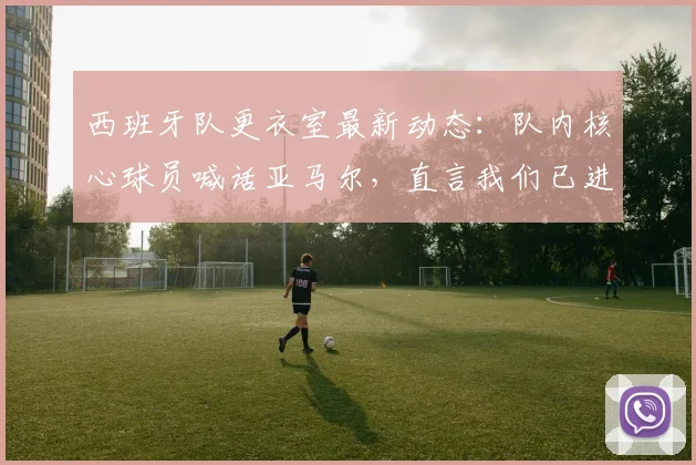西班牙队更衣室最新动态：队内核心球员喊话亚马尔，直言我们已进2026决赛，现在看你的表现了！