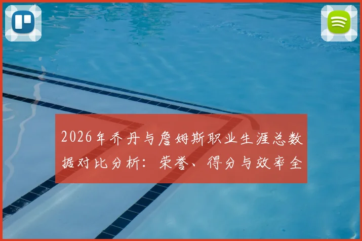 2026年乔丹与詹姆斯职业生涯总数据对比分析：荣誉、得分与效率全方位解读