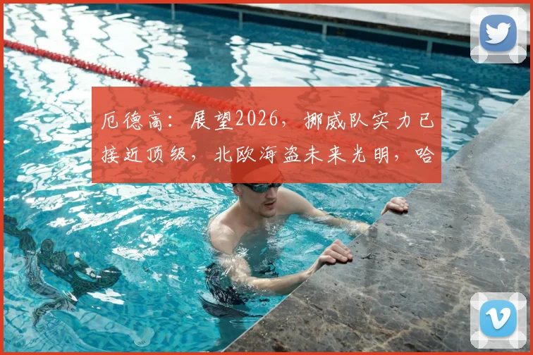 厄德高：展望2026，挪威队实力已接近顶级，北欧海盗未来光明，哈兰德是关键