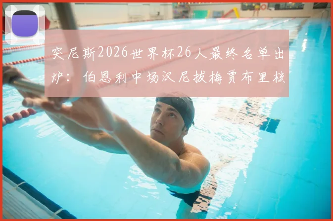 突尼斯2026世界杯26人最终名单出炉：伯恩利中场汉尼拔梅贾布里核心领衔，附球队阵容深度分析