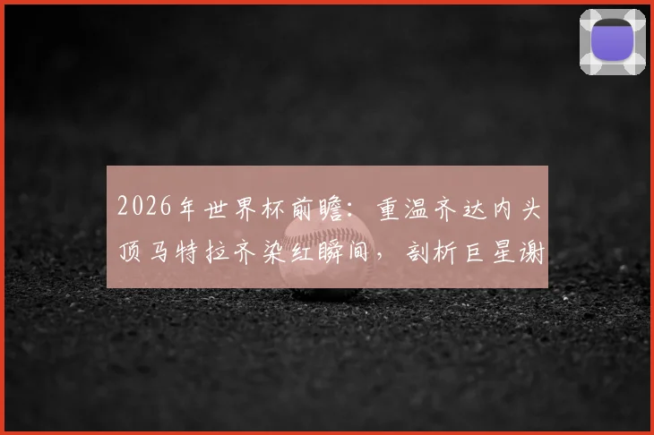 2026年世界杯前瞻：重温齐达内头顶马特拉齐染红瞬间，剖析巨星谢幕战如何影响球队命运
