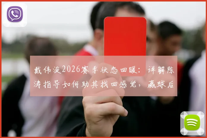戴伟浚2026赛季状态回暖：详解陈涛指导如何助其找回感觉，赢球后第一时间归功恩师