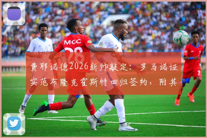 费耶诺德2026新帅敲定：罗马诺证实范布隆克霍斯特回归签约，附其教练生涯履历与年薪细节深度解析