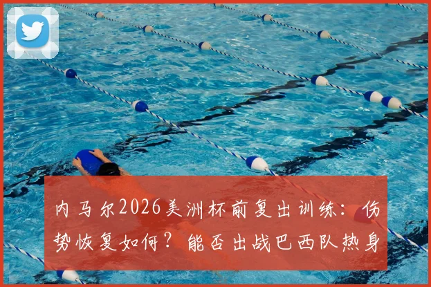 内马尔2026美洲杯前复出训练：伤势恢复如何？能否出战巴西队热身赛及关键战役分析
