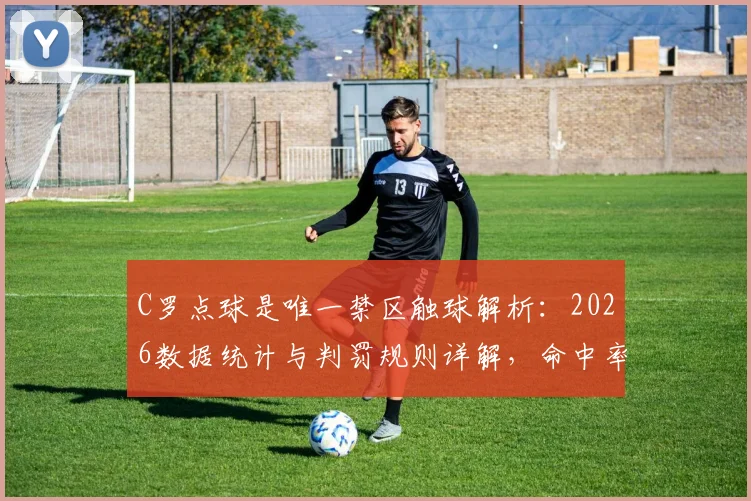 C罗点球是唯一禁区触球解析：2026数据统计与判罚规则详解，命中率背后的战术分析