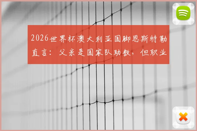 2026世界杯澳大利亚国脚恩斯特勒直言：父亲是国家队助教，但职业球员的忙碌让我没时间和他说话