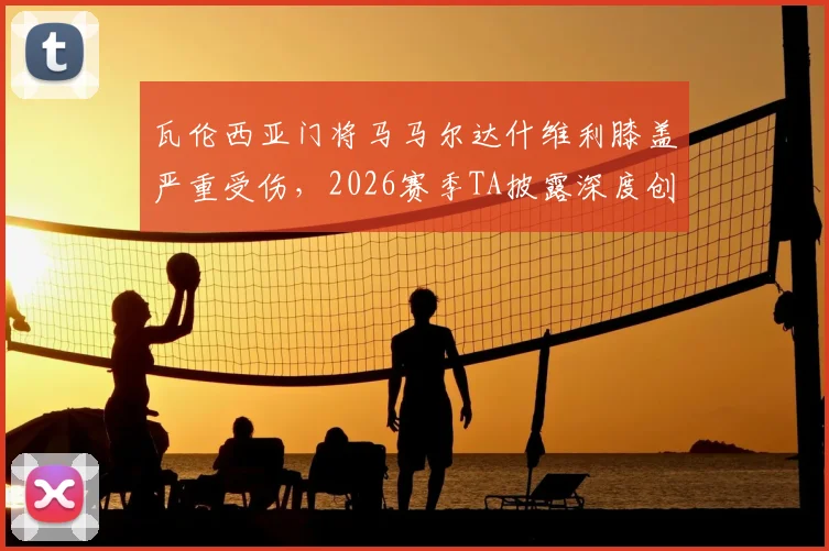 瓦伦西亚门将马马尔达什维利膝盖严重受伤,2026赛季TA披露深度创口细节与送医过程