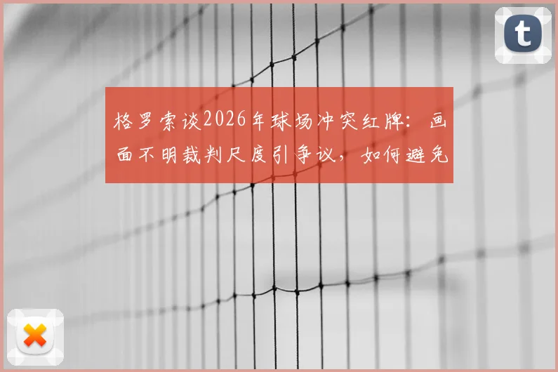 格罗索谈2026年球场冲突红牌:画面不明裁判尺度引争议,如何避免类似判罚难题