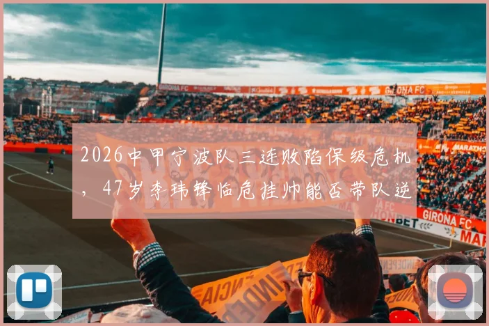 2026中甲宁波队三连败陷保级危机，47岁李玮锋临危挂帅能否带队逆袭？球队现状深度分析