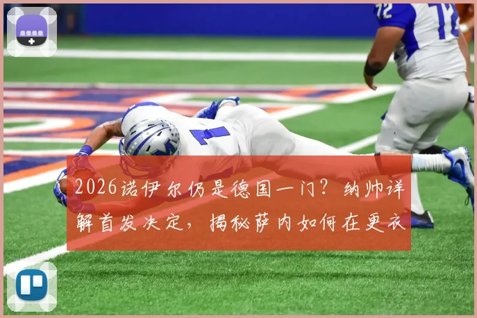 2026诺伊尔仍是德国一门？纳帅详解首发决定，揭秘萨内如何在更衣室赢得队友心