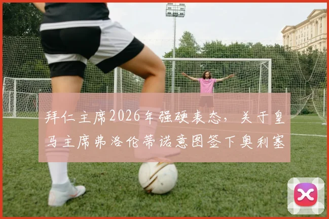 拜仁主席2026年强硬表态，关于皇马主席弗洛伦蒂诺意图签下奥利塞的传闻，听听官方怎么说及球迷观点