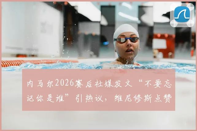 内马尔2026赛后社媒发文“不要忘记你是谁”引热议，维尼修斯点赞，球迷：这话说给所有人听