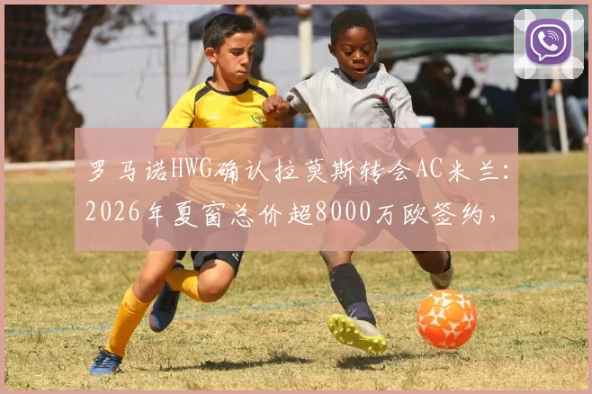 罗马诺HWG确认拉莫斯转会AC米兰:2026年夏窗总价超8000万欧签约,转会细节全解析