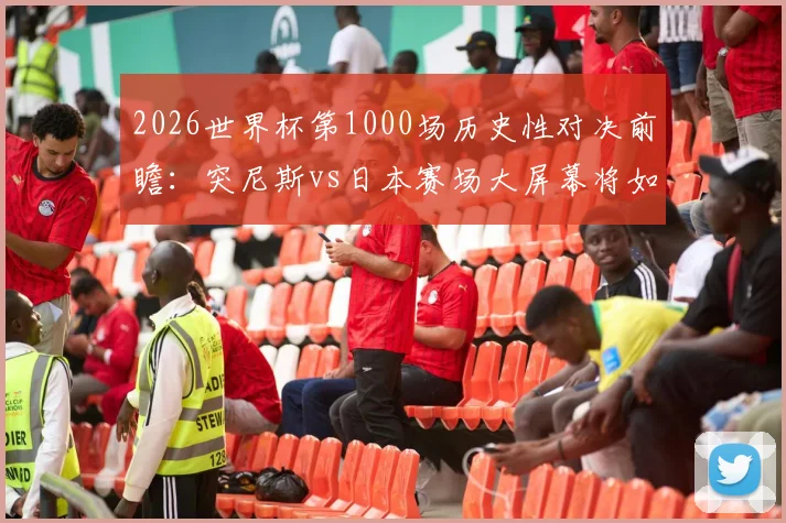 2026世界杯第1000场历史性对决前瞻：突尼斯vs日本赛场大屏幕将如何纪念这一里程碑时刻