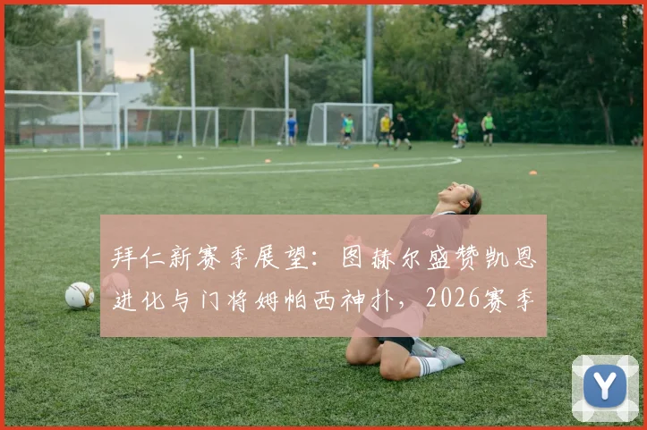 拜仁新赛季展望：图赫尔盛赞凯恩进化与门将姆帕西神扑，2026赛季关键看点分析