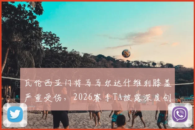 瓦伦西亚门将马马尔达什维利膝盖严重受伤，2026赛季TA披露深度创口细节与送医过程