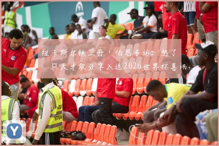 纽卡斯尔铁卫丹·伯恩专访:憋了两天才敢分享入选2026世界杯喜讯,详谈内心真实感受与充足自信来源