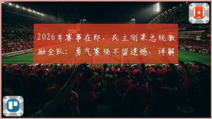 2026年赛事在即，民主刚果总统激励全队：勇气赛场不留遗憾，详解其体育动员背后的故事与精神