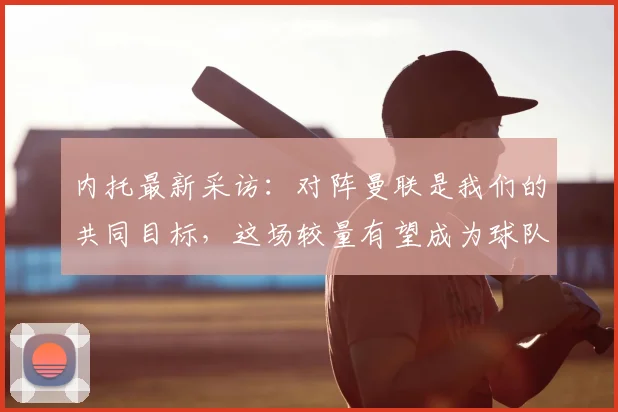 内托最新采访：对阵曼联是我们的共同目标，这场较量有望成为球队2026赛季的重要转折点