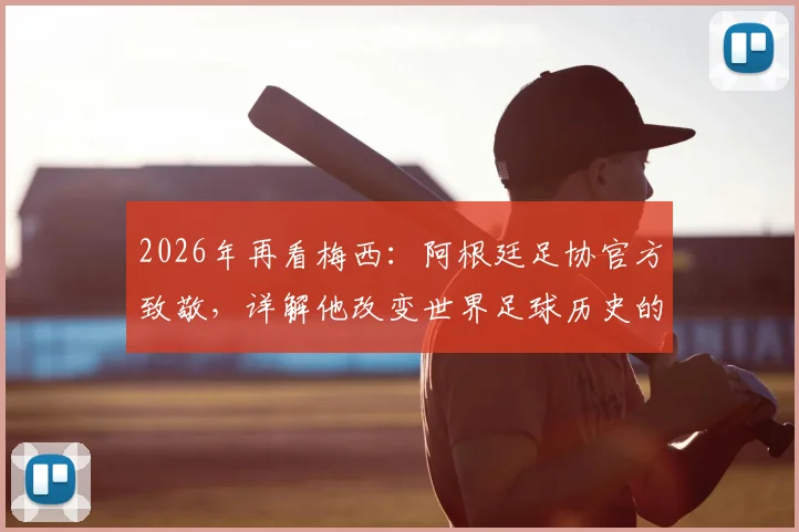 2026年再看梅西：阿根廷足协官方致敬，详解他改变世界足球历史的五大贡献与未来影响