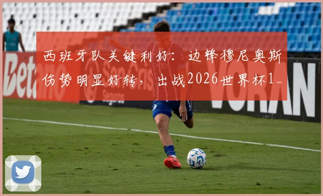 西班牙队关键利好：边锋穆尼奥斯伤势明显好转，出战2026世界杯1_16决赛希望大增