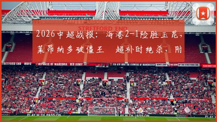 2026中超战报:海港2-1险胜玉昆,莱昂纳多破僵王燊超补时绝杀,附全场关键数据解析