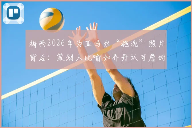 梅西2026年为亚马尔“施洗”照片背后：策划人比喻如乔丹认可詹姆斯，解读巴萨传承瞬间