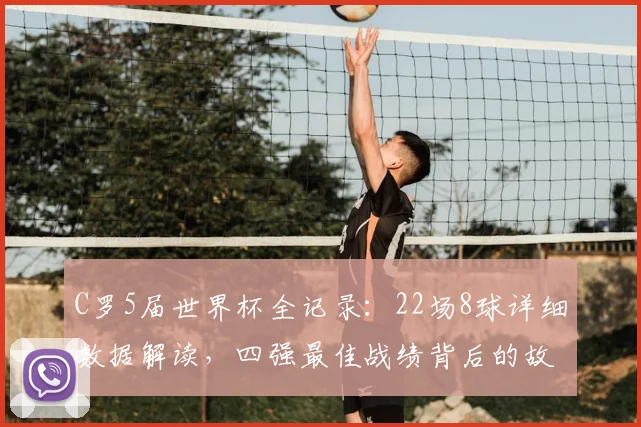 C罗5届世界杯全记录:22场8球详细数据解读,四强最佳战绩背后的故事