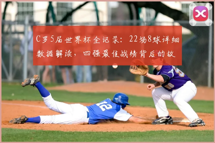 C罗5届世界杯全记录：22场8球详细数据解读，四强最佳战绩背后的故事