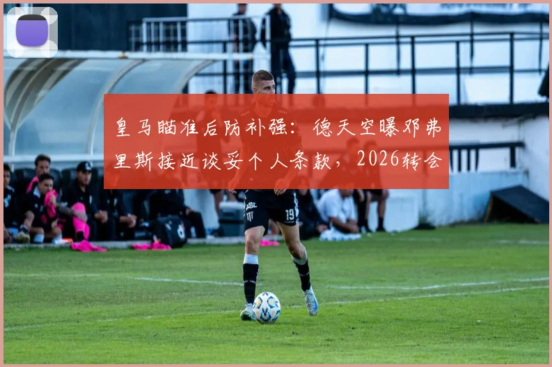 皇马瞄准后防补强：德天空曝邓弗里斯接近谈妥个人条款，2026转会窗或成行
