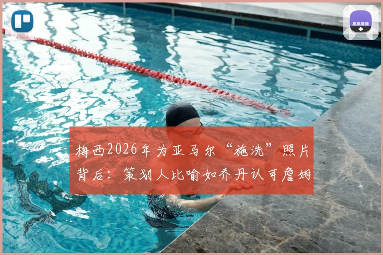 梅西2026年为亚马尔“施洗”照片背后：策划人比喻如乔丹认可詹姆斯，解读巴萨传承瞬间