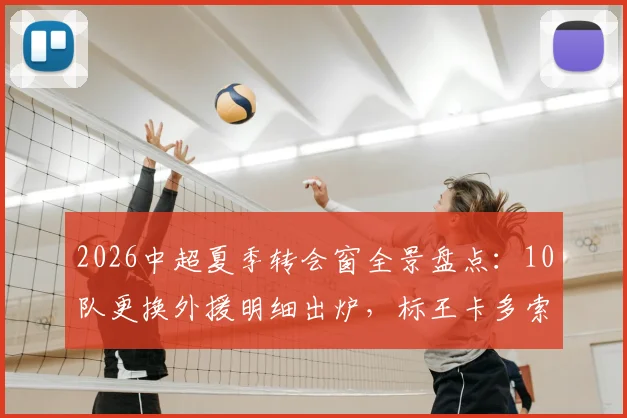 2026中超夏季转会窗全景盘点：10队更换外援明细出炉，标王卡多索132万欧加盟背后解析