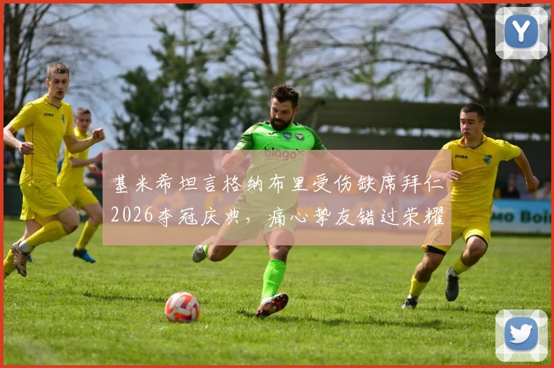 基米希坦言格纳布里受伤缺席拜仁2026夺冠庆典，痛心挚友错过荣耀时刻