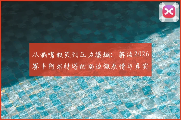 从抿嘴假笑到压力爆棚:解读2026赛季阿尔特塔的场边微表情与真实心态