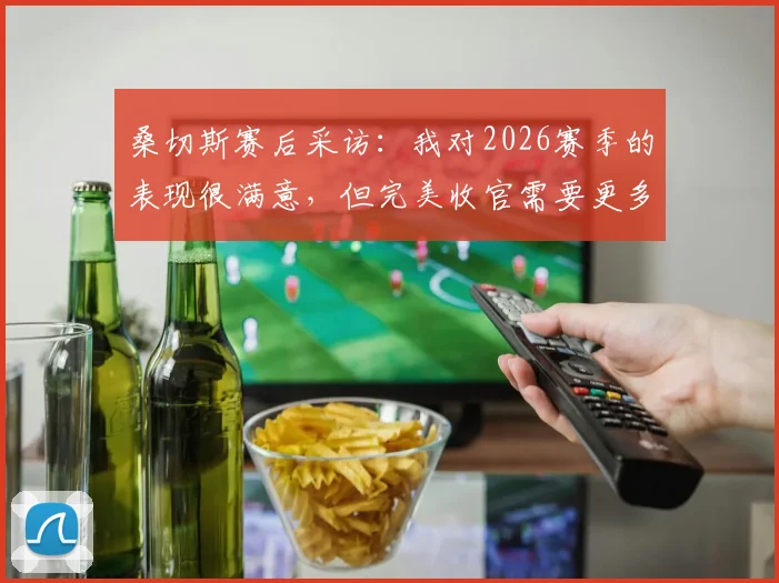 桑切斯赛后采访：我对2026赛季的表现很满意，但完美收官需要更多努力