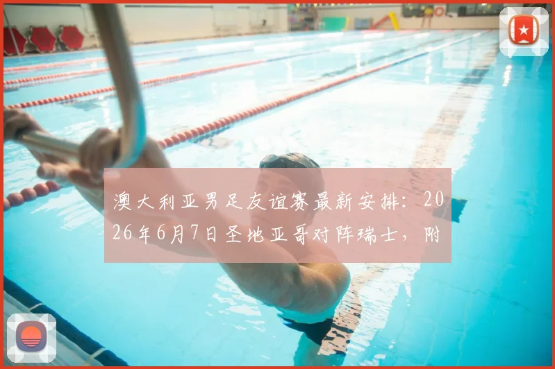 澳大利亚男足友谊赛最新安排:2026年6月7日圣地亚哥对阵瑞士,附赛前分析与球队看点