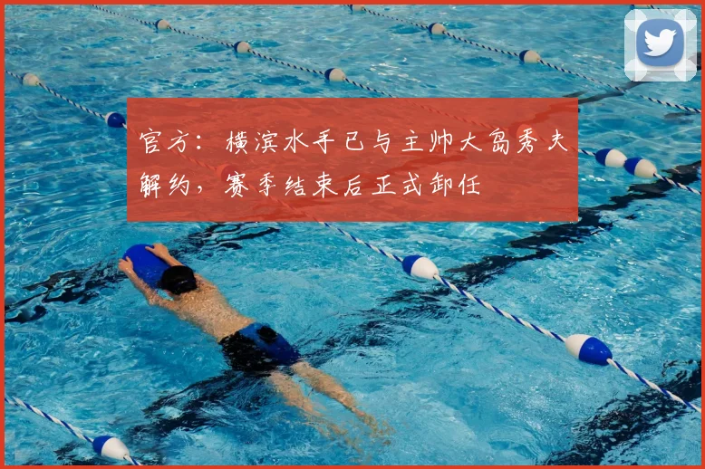 官方：横滨水手已与主帅大岛秀夫解约，赛季结束后正式卸任