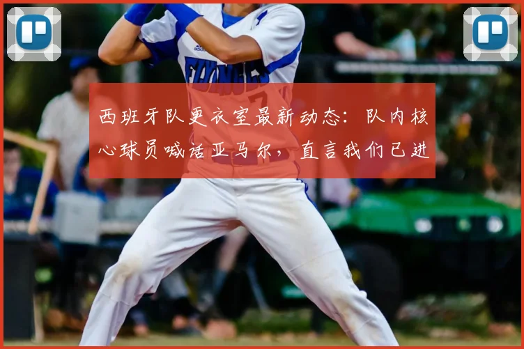 西班牙队更衣室最新动态：队内核心球员喊话亚马尔，直言我们已进2026决赛，现在看你的表现了！