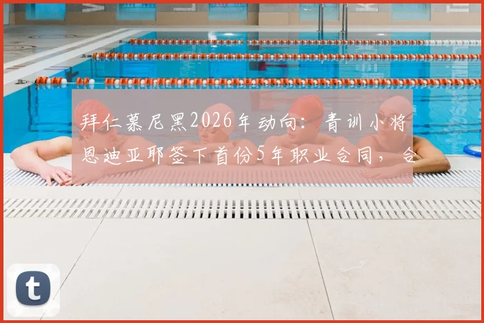 拜仁慕尼黑2026年动向:青训小将恩迪亚耶签下首份5年职业合同,合同年限与薪资细节前瞻