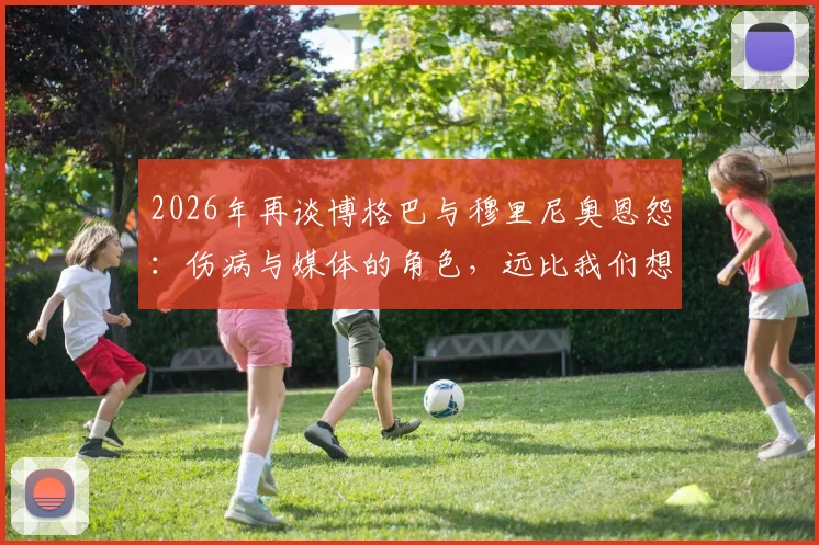 2026年再谈博格巴与穆里尼奥恩怨:伤病与媒体的角色,远比我们想的复杂