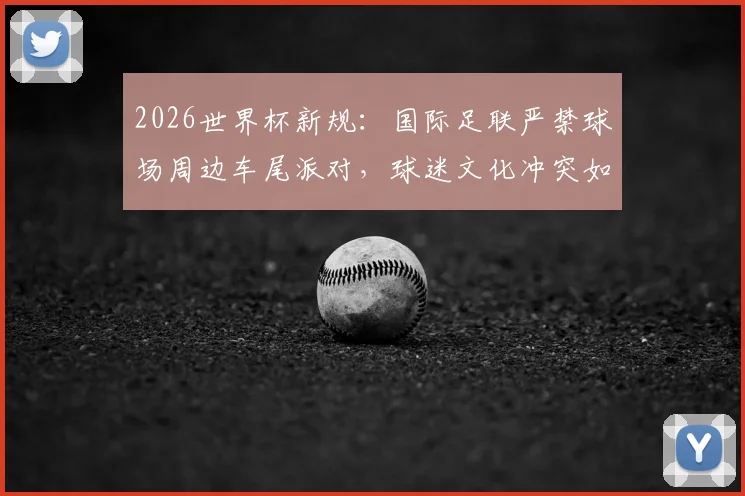 2026世界杯新规：国际足联严禁球场周边车尾派对，球迷文化冲突如何化解？