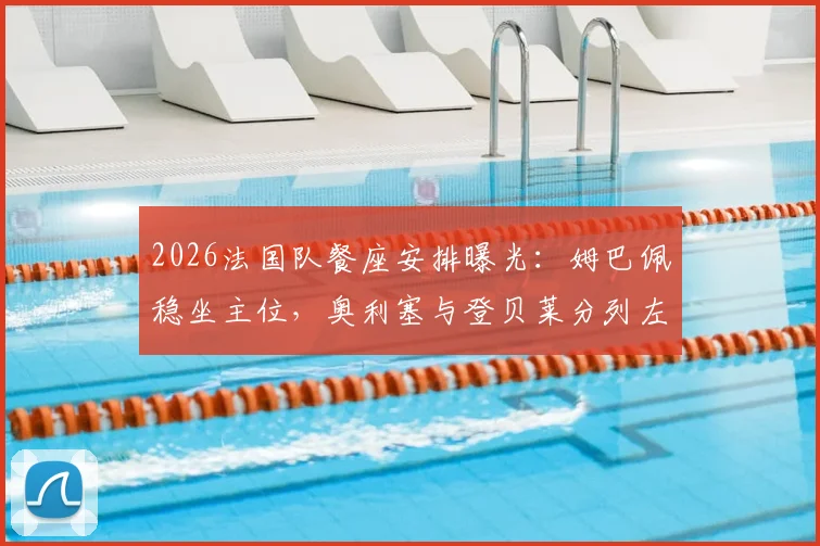 2026法国队餐座安排曝光:姆巴佩稳坐主位,奥利塞与登贝莱分列左右引热议,球队地位一览无余