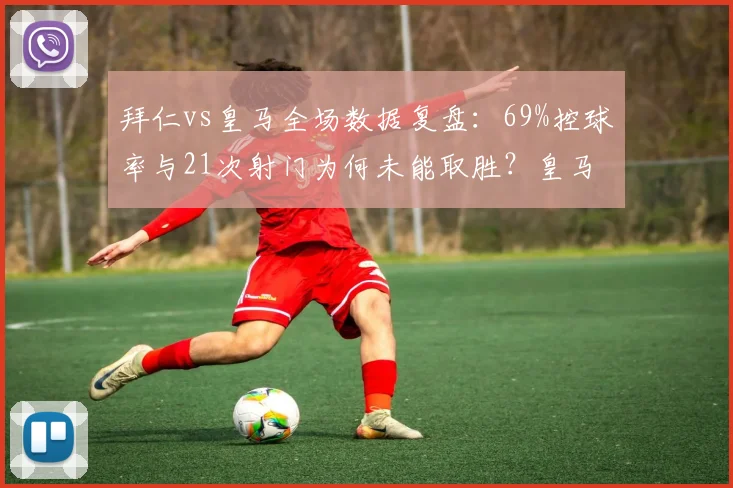 拜仁vs皇马全场数据复盘：69%控球率与21次射门为何未能取胜？皇马战术应对解析