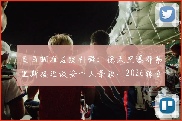 皇马瞄准后防补强：德天空曝邓弗里斯接近谈妥个人条款，2026转会窗或成行