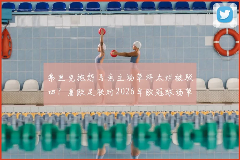 弗里克抱怨马竞主场草坪太烂被驳回？看欧足联对2026年欧冠球场草皮有哪些硬性规定