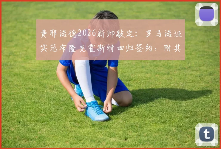 费耶诺德2026新帅敲定:罗马诺证实范布隆克霍斯特回归签约,附其教练生涯履历与年薪细节深度解析