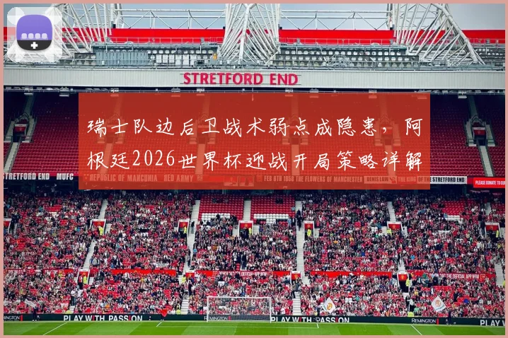 瑞士队边后卫战术弱点成隐患,阿根廷2026世界杯迎战开局策略详解