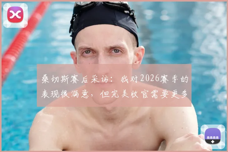 桑切斯赛后采访:我对2026赛季的表现很满意,但完美收官需要更多努力